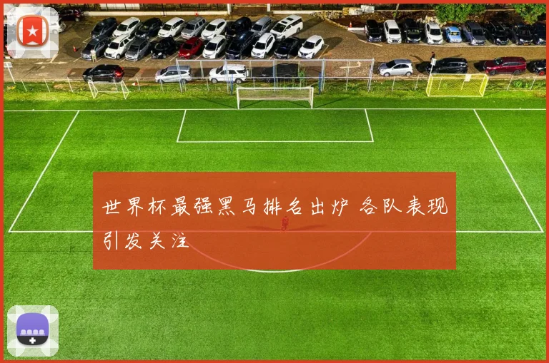 世界杯最强黑马排名出炉 各队表现引发关注