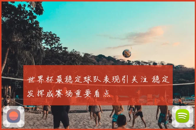 世界杯最稳定球队表现引关注 稳定发挥成赛场重要看点