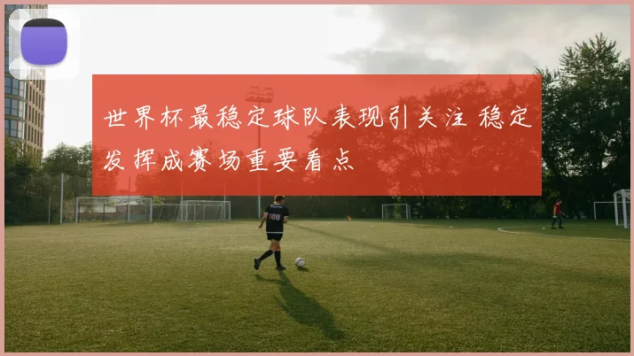 世界杯最稳定球队表现引关注 稳定发挥成赛场重要看点