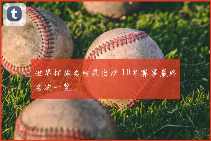 世界杯排名结果出炉 10年赛事最终名次一览