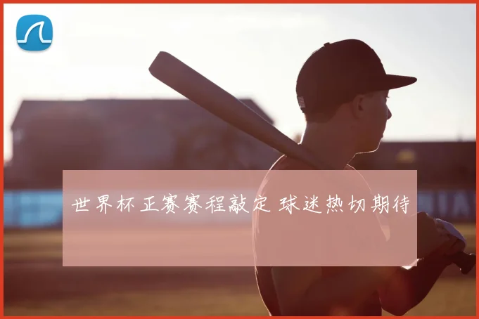世界杯正赛赛程敲定 球迷热切期待
