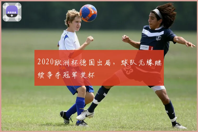 2020欧洲杯德国出局,球队无缘继续争夺冠军奖杯