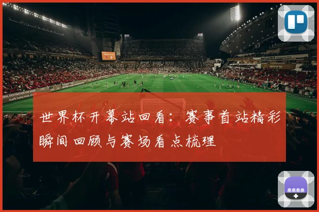 世界杯开幕站回看:赛事首站精彩瞬间回顾与赛场看点梳理