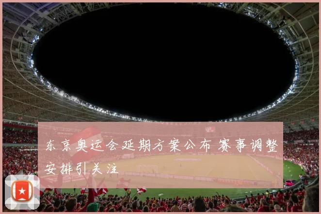 东京奥运会延期方案公布 赛事调整安排引关注