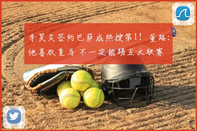 李昊炎签约巴萨成热搜第1！董路：他喜欢皇马 不一定能踢五大联赛