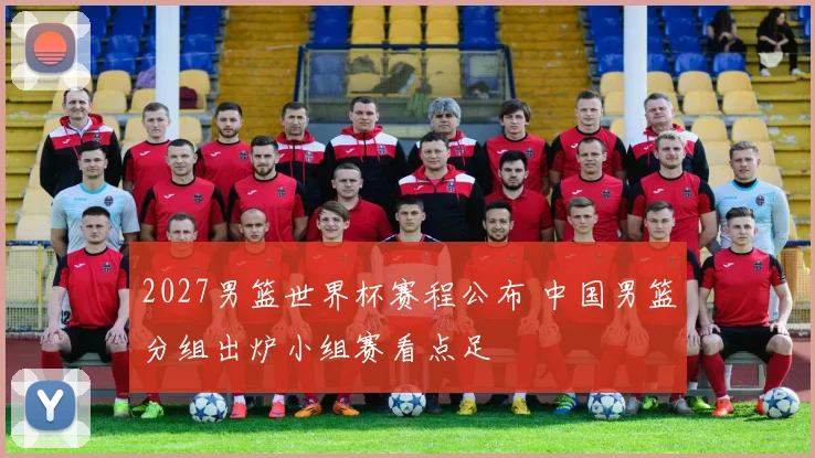 2027男篮世界杯赛程公布 中国男篮分组出炉小组赛看点足