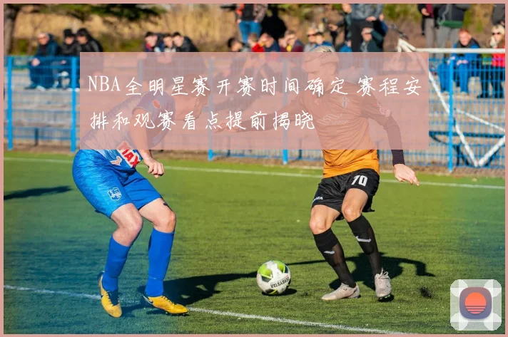 NBA全明星赛开赛时间确定 赛程安排和观赛看点提前揭晓