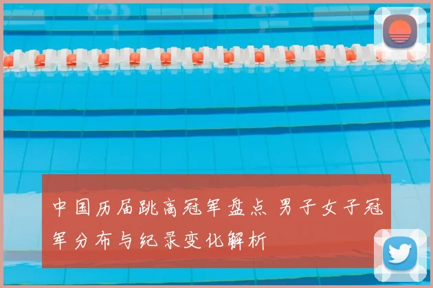 中国历届跳高冠军盘点 男子女子冠军分布与纪录变化解析