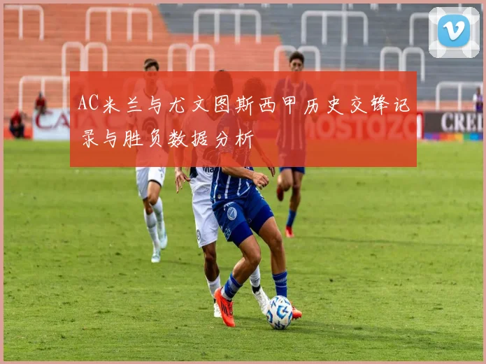 AC米兰与尤文图斯西甲历史交锋记录与胜负数据分析