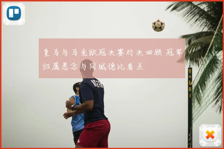 皇马与马竞欧冠决赛对决回顾 冠军归属悬念与同城德比看点