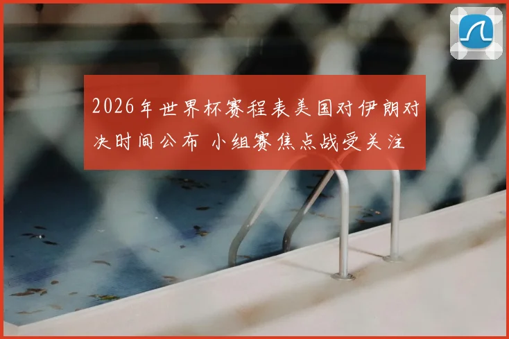 2026年世界杯赛程表美国对伊朗对决时间公布 小组赛焦点战受关注