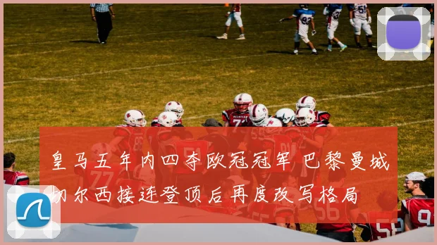 皇马五年内四夺欧冠冠军 巴黎曼城切尔西接连登顶后再度改写格局