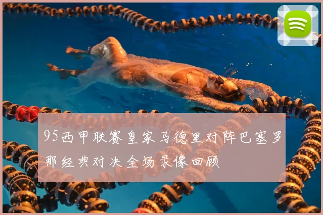 95西甲联赛皇家马德里对阵巴塞罗那经典对决全场录像回顾