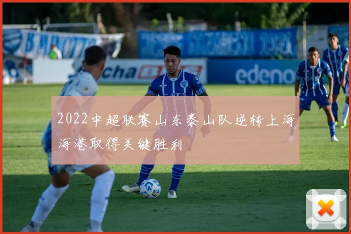 2022中超联赛山东泰山队逆转上海海港取得关键胜利