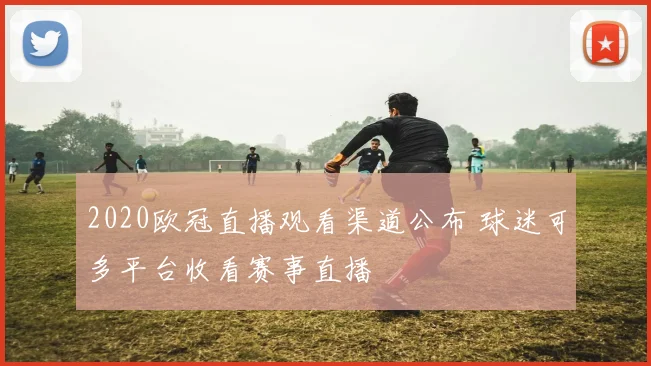 2020欧冠直播观看渠道公布 球迷可多平台收看赛事直播