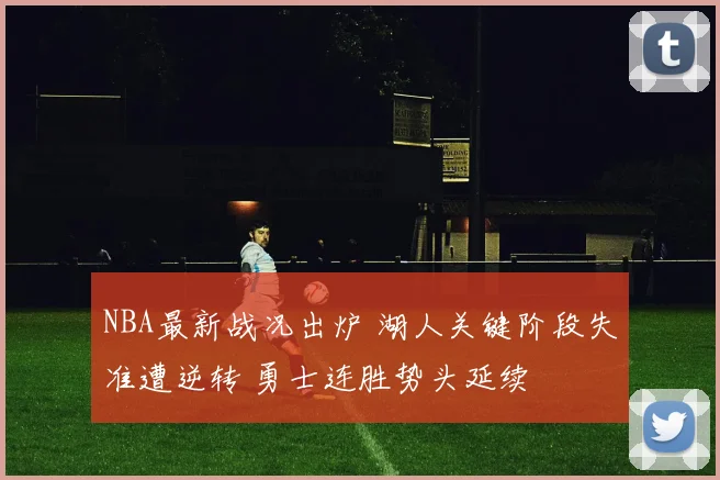 NBA最新战况出炉 湖人关键阶段失准遭逆转 勇士连胜势头延续