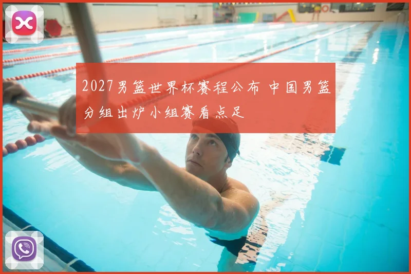 2027男篮世界杯赛程公布 中国男篮分组出炉小组赛看点足