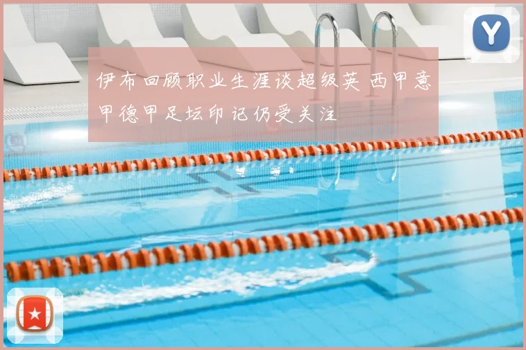 伊布回顾职业生涯谈超级英 西甲意甲德甲足坛印记仍受关注