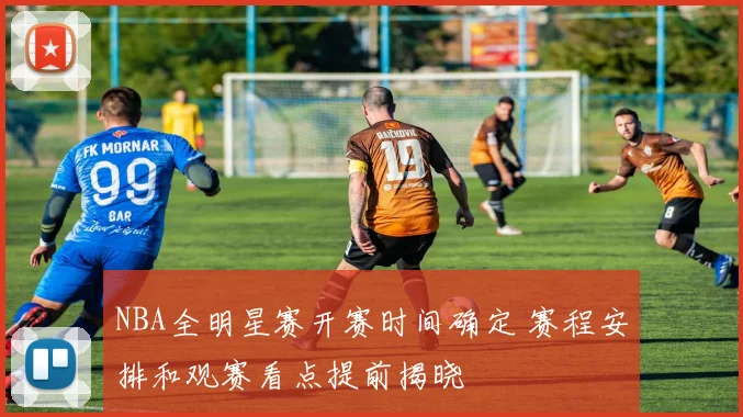 NBA全明星赛开赛时间确定 赛程安排和观赛看点提前揭晓
