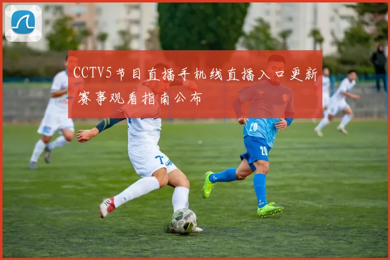 CCTV5节目直播手机线直播入口更新 赛事观看指南公布