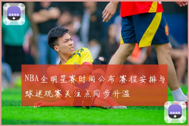 NBA全明星赛时间公布 赛程安排与球迷观赛关注点同步升温