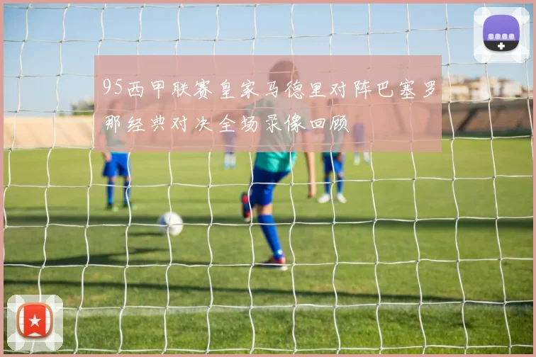 95西甲联赛皇家马德里对阵巴塞罗那经典对决全场录像回顾