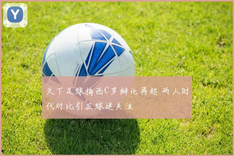天下足球梅西C罗辩论再起 两人时代对比引发球迷关注