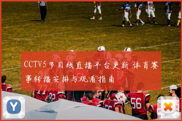 CCTV5节目线直播平台更新 体育赛事转播安排与观看指南