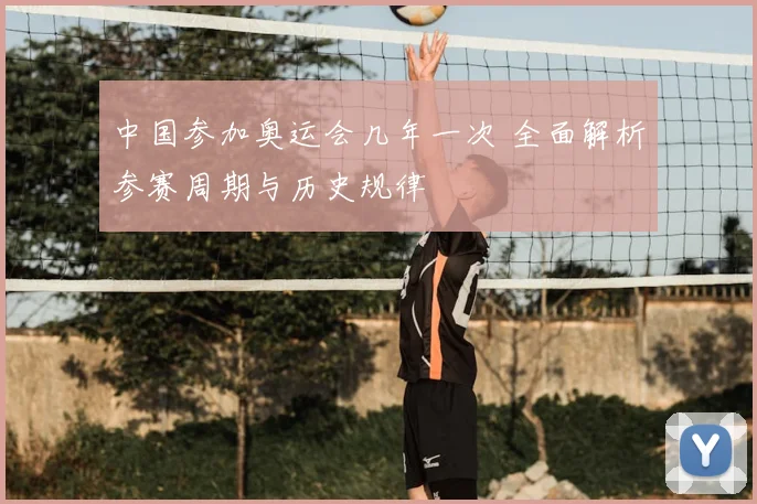 中国参加奥运会几年一次 全面解析参赛周期与历史规律