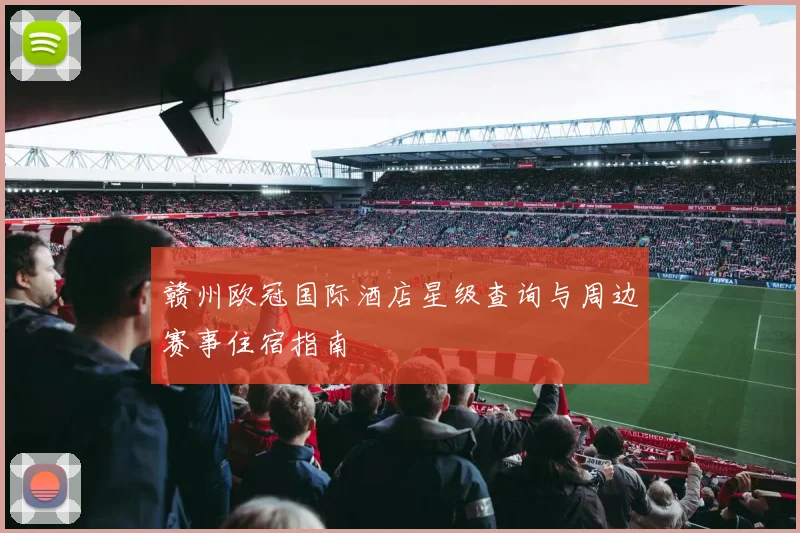 赣州欧冠国际酒店星级查询与周边赛事住宿指南