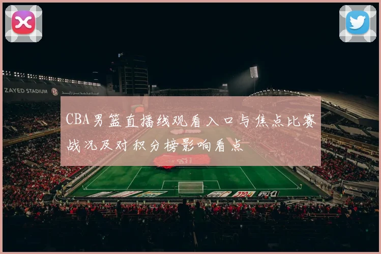 CBA男篮直播线观看入口与焦点比赛战况及对积分榜影响看点