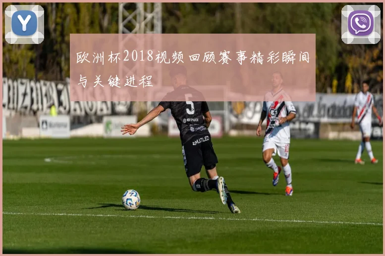 欧洲杯2018视频回顾赛事精彩瞬间与关键进程