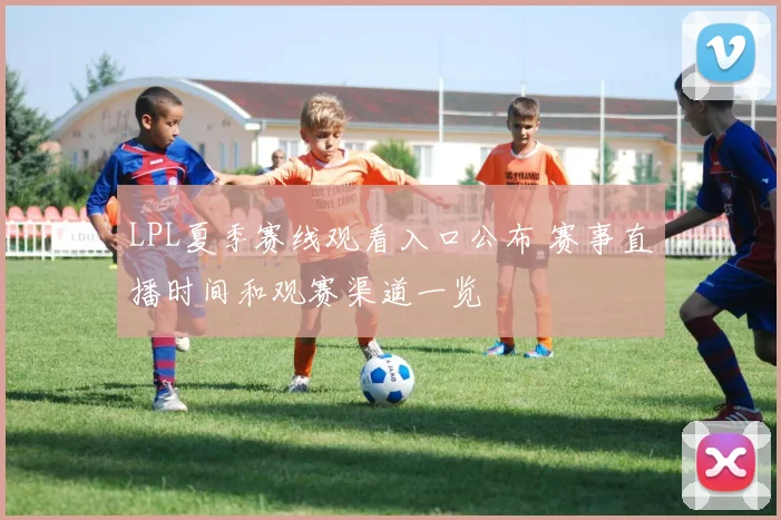 LPL夏季赛线观看入口公布 赛事直播时间和观赛渠道一览