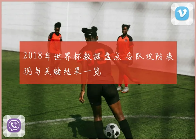 2018年世界杯数据盘点 各队攻防表现与关键结果一览