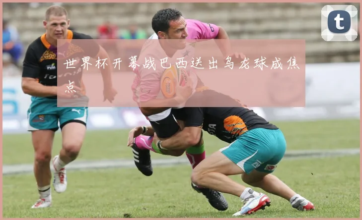 世界杯开幕战巴西送出乌龙球成焦点