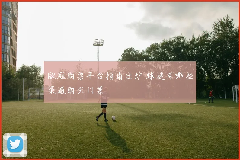 欧冠购票平台指南出炉 球迷可哪些渠道购买门票