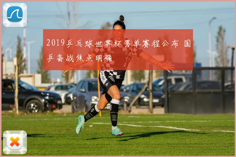 2019乒乓球世界杯男单赛程公布 国乒备战焦点明确