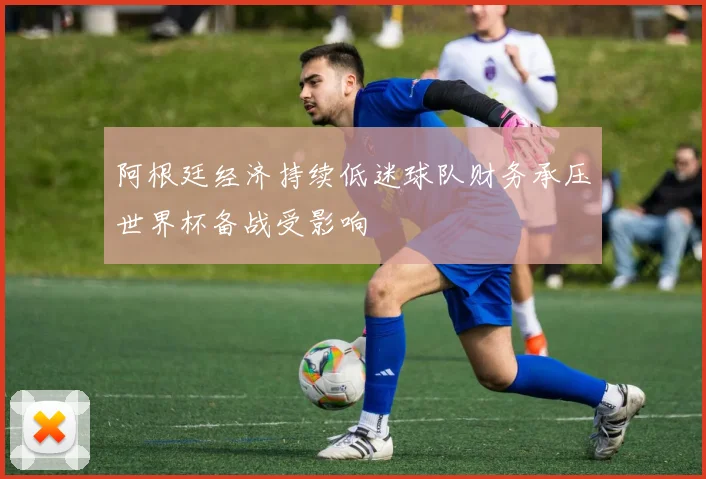 阿根廷经济持续低迷球队财务承压世界杯备战受影响